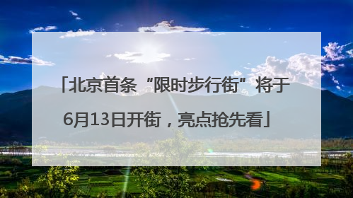北京首条“限时步行街”将于6月13日开街，亮点抢先看