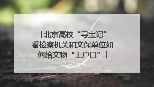 北京高校“寻宝记” 看检察机关和文保单位如何给文物“上户口”