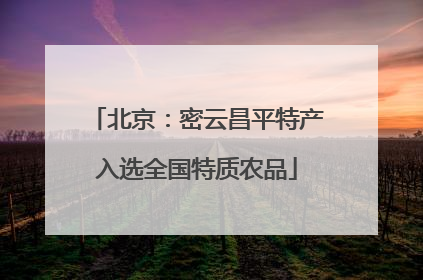 北京：密云昌平特产入选全国特质农品
