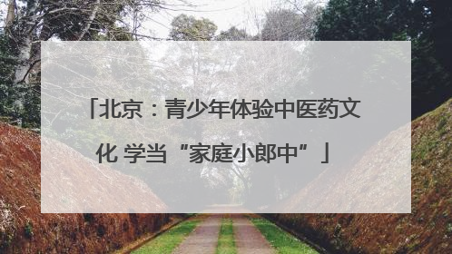 北京：青少年体验中医药文化 学当“家庭小郎中”