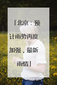 北京：预计雨势再度加强，最新雨情