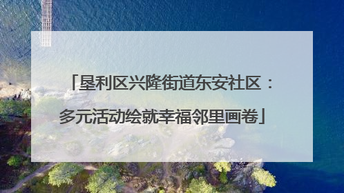 垦利区兴隆街道东安社区：多元活动绘就幸福邻里画卷