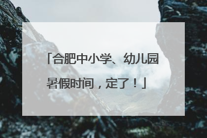 合肥中小学、幼儿园暑假时间，定了！