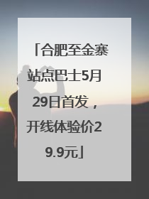 合肥至金寨站点巴士5月29日首发，开线体验价29.9元