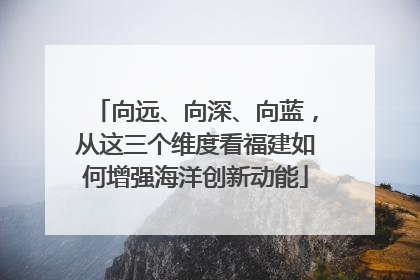 向远、向深、向蓝，从这三个维度看福建如何增强海洋创新动能