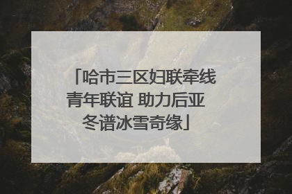 哈市三区妇联牵线青年联谊 助力后亚冬谱冰雪奇缘