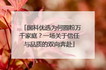 国科优选为何圈粉万千家庭？一场关于信任与品质的双向奔赴