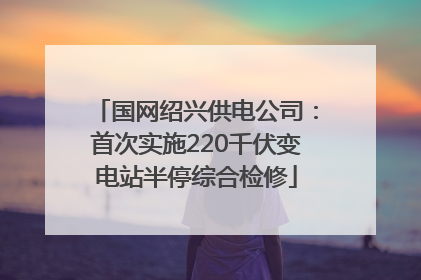 国网绍兴供电公司：首次实施220千伏变电站半停综合检修