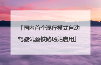 国内首个混行模式自动驾驶试验铁路场站启用