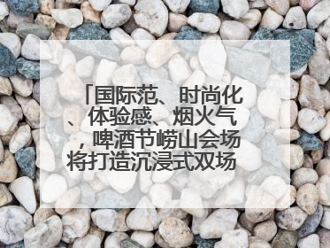 国际范、时尚化、体验感、烟火气，啤酒节崂山会场将打造沉浸式双场景园区