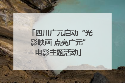 四川广元启动“光影映画 点亮广元”电影主题活动