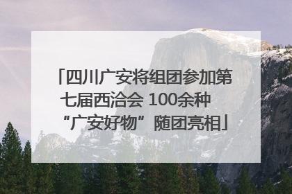 四川广安将组团参加第七届西洽会 100余种“广安好物”随团亮相