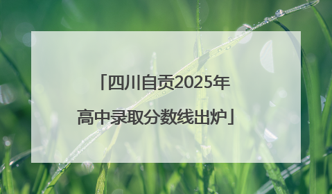 四川自贡2025年高中录取分数线出炉