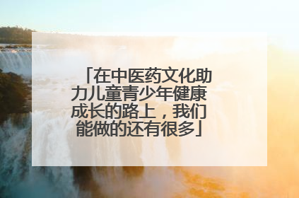 在中医药文化助力儿童青少年健康成长的路上，我们能做的还有很多
