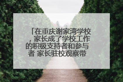 在重庆谢家湾学校，家长成了学校工作的积极支持者和参与者 家长驻校观察带来可喜变化