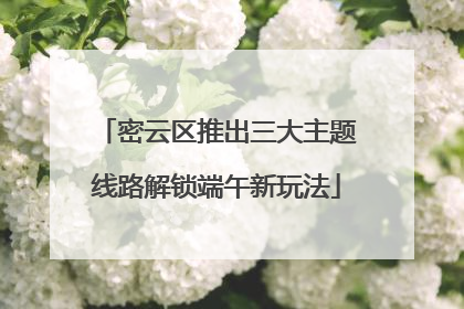 密云区推出三大主题线路解锁端午新玩法