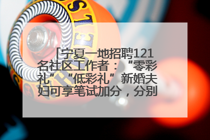 宁夏一地招聘121名社区工作者：“零彩礼”“低彩礼”新婚夫妇可享笔试加分，分别加1分、0.5分