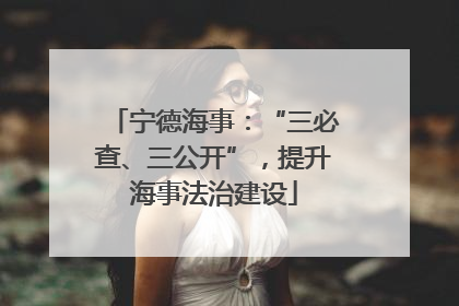 宁德海事：“三必查、三公开”，提升海事法治建设