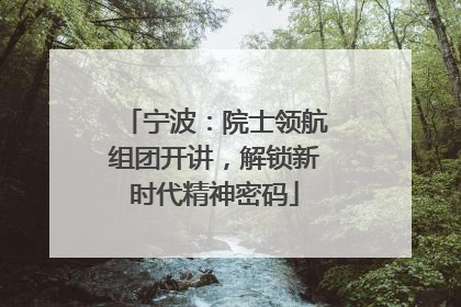 宁波：院士领航组团开讲，解锁新时代精神密码