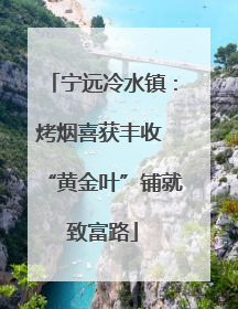 宁远冷水镇：烤烟喜获丰收 “黄金叶”铺就致富路