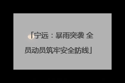 宁远：暴雨突袭 全员动员筑牢安全防线