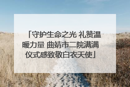 守护生命之光 礼赞温暖力量 曲靖市二院满满仪式感致敬白衣天使
