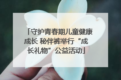 守护青春期儿童健康成长 秘伴裤举行“成长礼物”公益活动