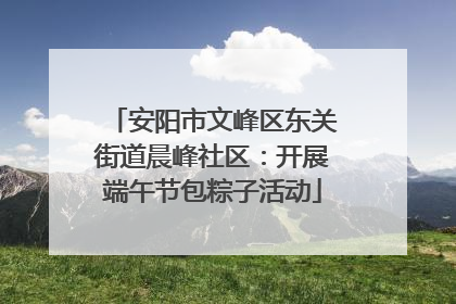 安阳市文峰区东关街道晨峰社区：开展端午节包粽子活动