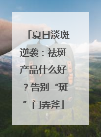 夏日淡斑逆袭：祛斑产品什么好？告别“斑”门弄斧