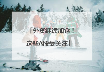外资继续加仓！这些A股受关注