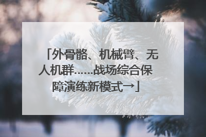 外骨骼、机械臂、无人机群……战场综合保障演练新模式→