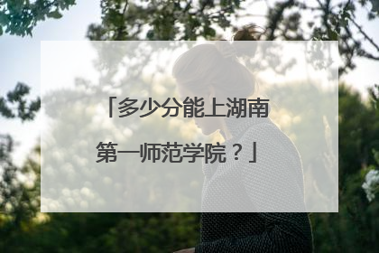 多少分能上湖南第一师范学院？
