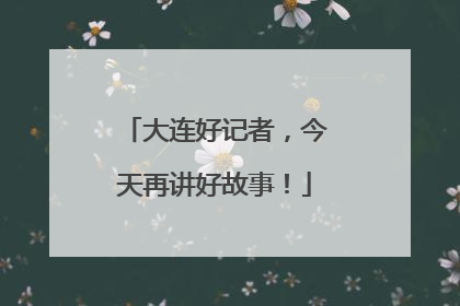 大连好记者，今天再讲好故事！