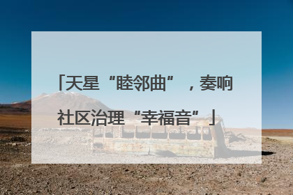 天星“睦邻曲”，奏响社区治理“幸福音”