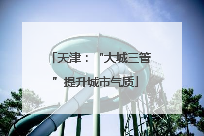 天津：“大城三管”提升城市气质
