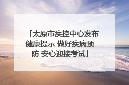 太原市疾控中心发布健康提示 做好疾病预防 安心迎接考试