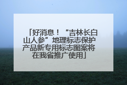 好消息！“吉林长白山人参”地理标志保护产品新专用标志图案将在我省推广使用