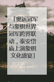 奥运冠军与象棋世界冠军跨界联动，泰安岱庙上演象棋文化盛宴