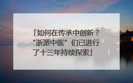 如何在传承中创新？“浙派中医”们已进行了十三年持续探索