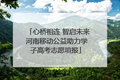 心桥相连 智启未来 河南移动公益助力学子高考志愿填报