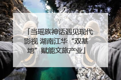 当瑶族神话遇见现代影视 湖南江华“双基地”赋能文旅产业