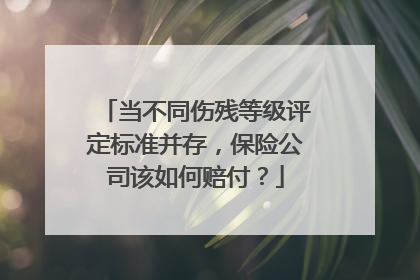 当不同伤残等级评定标准并存，保险公司该如何赔付？