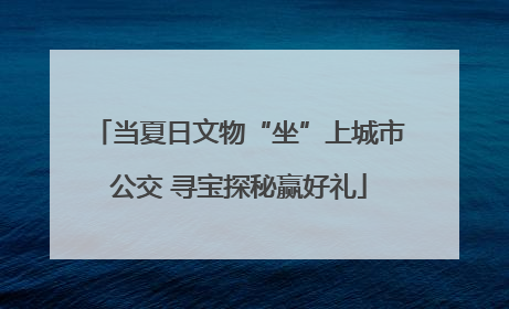 当夏日文物“坐”上城市公交 寻宝探秘赢好礼