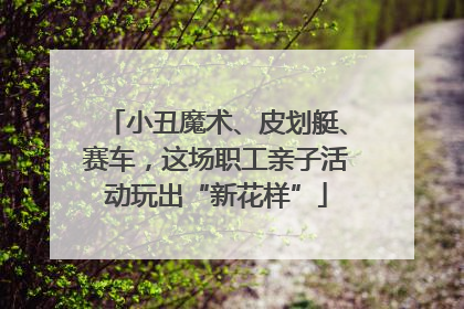 小丑魔术、皮划艇、赛车，这场职工亲子活动玩出“新花样”