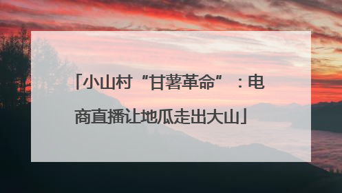 小山村“甘薯革命”：电商直播让地瓜走出大山