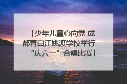 少年儿童心向党 成都青白江姚渡学校举行“庆六一”合唱比赛