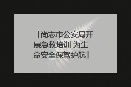 尚志市公安局开展急救培训 为生命安全保驾护航