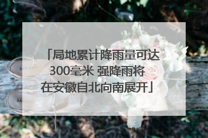 局地累计降雨量可达300毫米 强降雨将在安徽自北向南展开