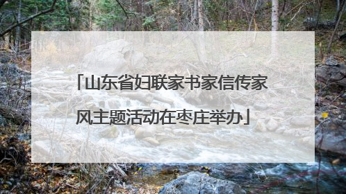 山东省妇联家书家信传家风主题活动在枣庄举办