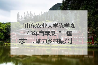 山东农业大学陈学森：43年育苹果“中国芯”，助力乡村振兴